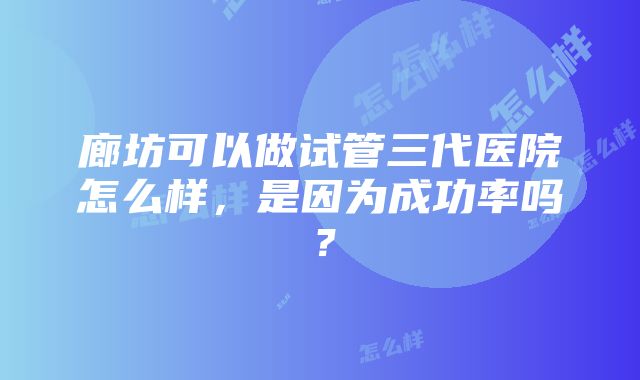 廊坊可以做试管三代医院怎么样，是因为成功率吗？