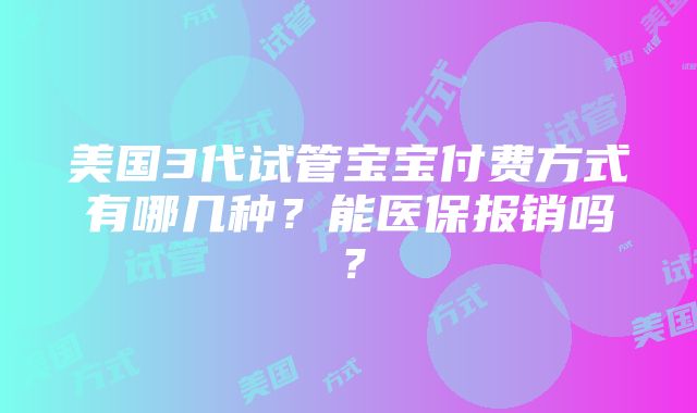 美国3代试管宝宝付费方式有哪几种？能医保报销吗？