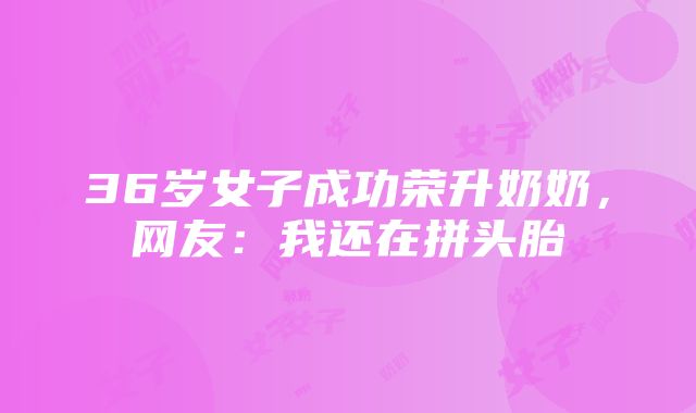 36岁女子成功荣升奶奶，网友：我还在拼头胎