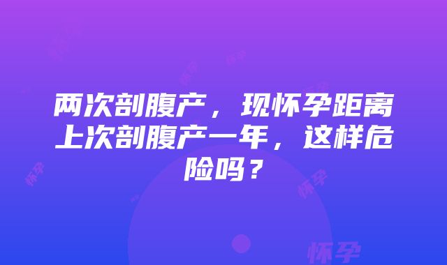 两次剖腹产，现怀孕距离上次剖腹产一年，这样危险吗？