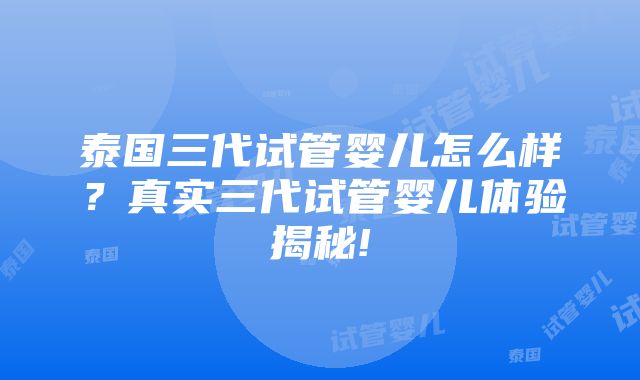 泰国三代试管婴儿怎么样？真实三代试管婴儿体验揭秘!