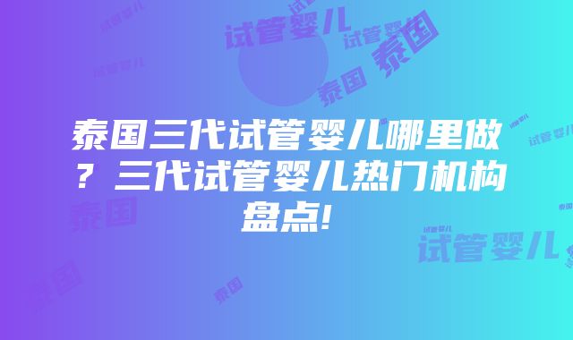 泰国三代试管婴儿哪里做？三代试管婴儿热门机构盘点!