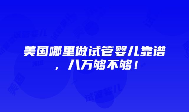 美国哪里做试管婴儿靠谱，八万够不够！