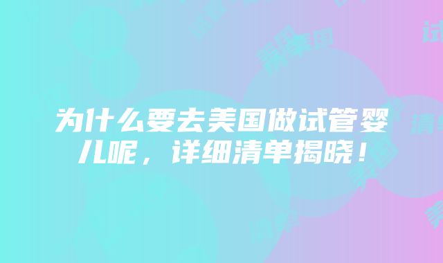 为什么要去美国做试管婴儿呢，详细清单揭晓！