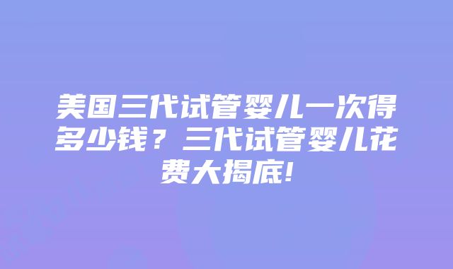 美国三代试管婴儿一次得多少钱？三代试管婴儿花费大揭底!