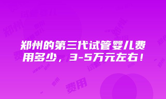 郑州的第三代试管婴儿费用多少，3-5万元左右！