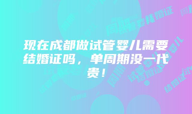 现在成都做试管婴儿需要结婚证吗，单周期没一代贵！