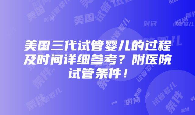 美国三代试管婴儿的过程及时间详细参考？附医院试管条件！