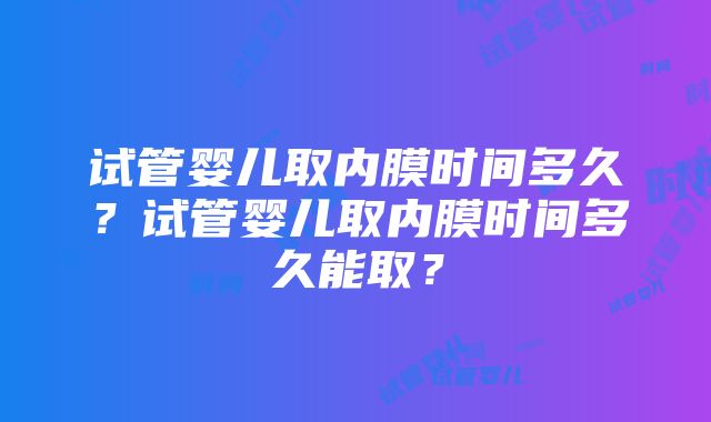 试管婴儿取内膜时间多久？试管婴儿取内膜时间多久能取？