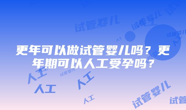 更年可以做试管婴儿吗？更年期可以人工受孕吗？