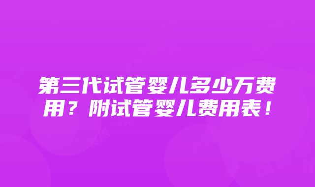 第三代试管婴儿多少万费用？附试管婴儿费用表！