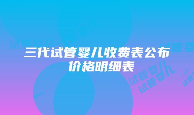 三代试管婴儿收费表公布 价格明细表