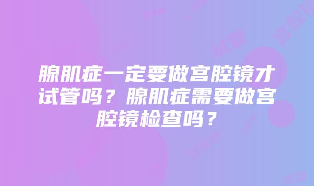 腺肌症一定要做宫腔镜才试管吗？腺肌症需要做宫腔镜检查吗？