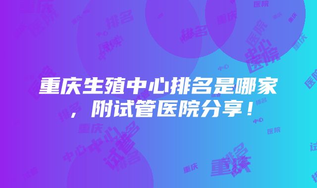 重庆生殖中心排名是哪家，附试管医院分享！