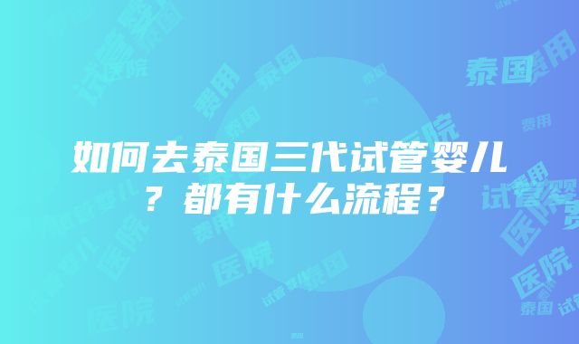 如何去泰国三代试管婴儿？都有什么流程？