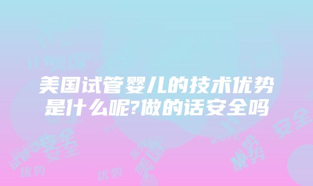 美国试管婴儿的技术优势是什么呢?做的话安全吗