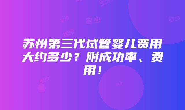 苏州第三代试管婴儿费用大约多少？附成功率、费用！