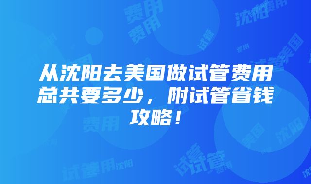 从沈阳去美国做试管费用总共要多少，附试管省钱攻略！