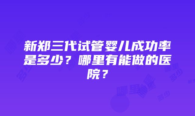 新郑三代试管婴儿成功率是多少？哪里有能做的医院？