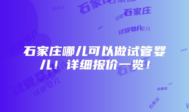 石家庄哪儿可以做试管婴儿！详细报价一览！