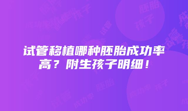 试管移植哪种胚胎成功率高？附生孩子明细！