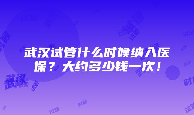 武汉试管什么时候纳入医保？大约多少钱一次！