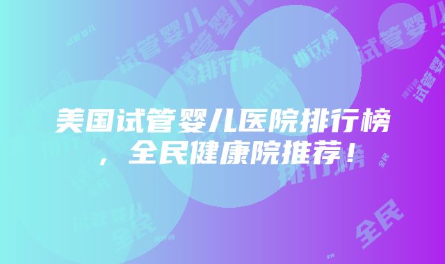 美国试管婴儿医院排行榜，全民健康院推荐！