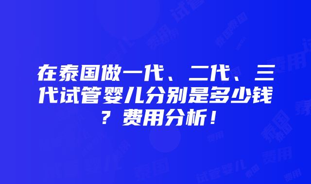 在泰国做一代、二代、三代试管婴儿分别是多少钱？费用分析！