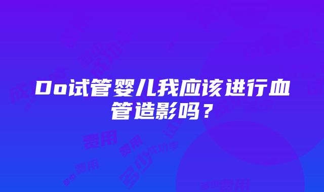 Do试管婴儿我应该进行血管造影吗？