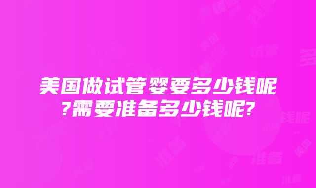 美国做试管婴要多少钱呢?需要准备多少钱呢?