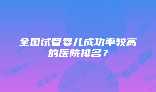 全国试管婴儿成功率较高的医院排名？