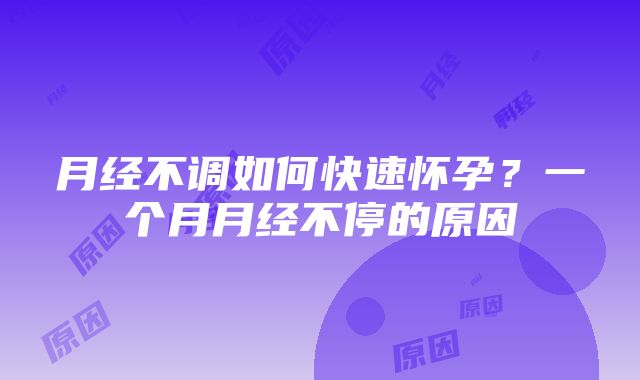 月经不调如何快速怀孕？一个月月经不停的原因