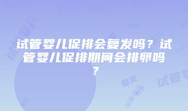 试管婴儿促排会复发吗？试管婴儿促排期间会排卵吗？