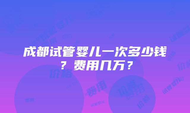 成都试管婴儿一次多少钱？费用几万？