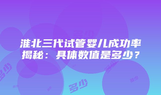 淮北三代试管婴儿成功率揭秘：具体数值是多少？