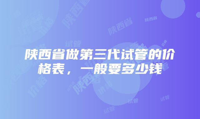 陕西省做第三代试管的价格表，一般要多少钱