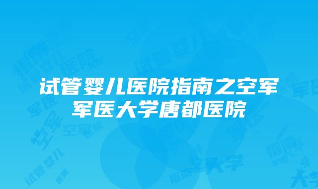 试管婴儿医院指南之空军军医大学唐都医院