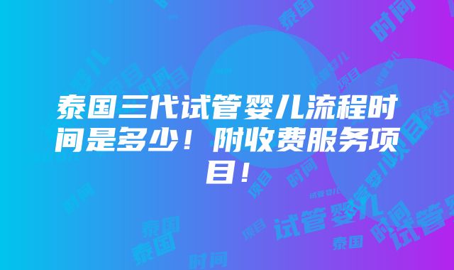 泰国三代试管婴儿流程时间是多少！附收费服务项目！