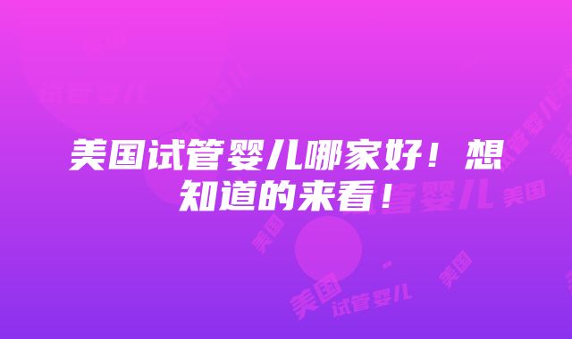 美国试管婴儿哪家好！想知道的来看！