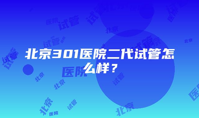 北京301医院二代试管怎么样？