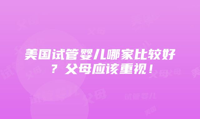 美国试管婴儿哪家比较好？父母应该重视！