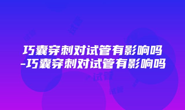 巧囊穿刺对试管有影响吗-巧囊穿刺对试管有影响吗