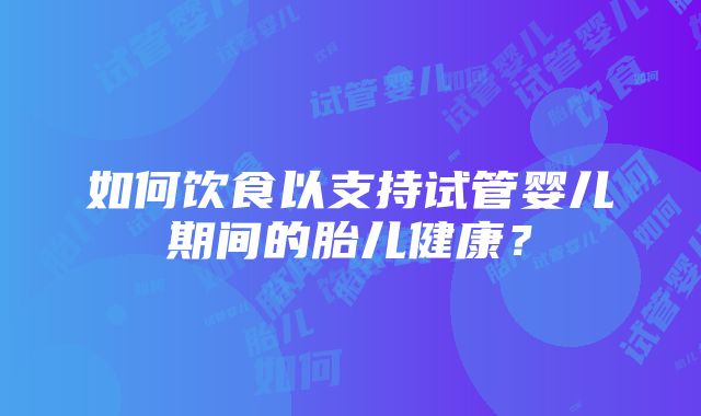 如何饮食以支持试管婴儿期间的胎儿健康？