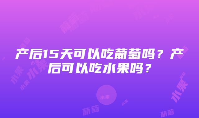 产后15天可以吃葡萄吗？产后可以吃水果吗？