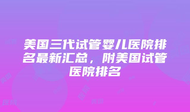 美国三代试管婴儿医院排名最新汇总，附美国试管医院排名