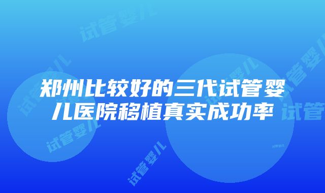 郑州比较好的三代试管婴儿医院移植真实成功率