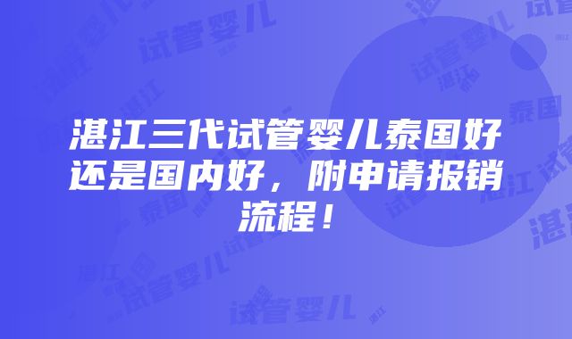 湛江三代试管婴儿泰国好还是国内好，附申请报销流程！