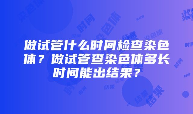 做试管什么时间检查染色体？做试管查染色体多长时间能出结果？