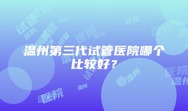 温州第三代试管医院哪个比较好？