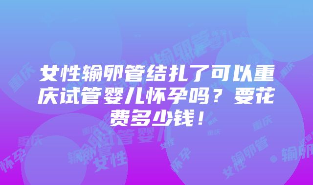 女性输卵管结扎了可以重庆试管婴儿怀孕吗？要花费多少钱！